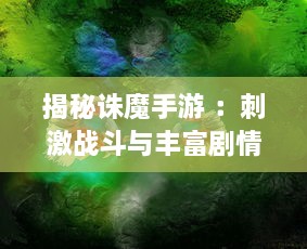 揭秘诛魔手游 ：刺激战斗与丰富剧情的完美融合，打造独具特色的魔幻世界