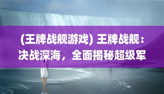 (王牌战舰游戏) 王牌战舰：决战深海，全面揭秘超级军事力量与战略智谋的较量