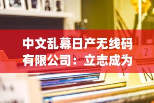 中文乱幕日产无线码有限公司：立志成为全球顶级的数字视听产品制造商 v8.0.4下载