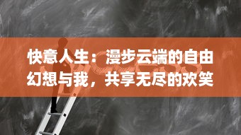 快意人生：漫步云端的自由幻想与我，共享无尽的欢笑和执着的追求