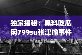 独家揭秘：黑料吃瓜网799su张津瑜事件，深度解析网络炮轰背后的真相