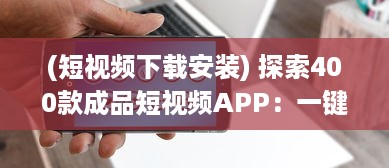 (短视频下载安装) 探索400款成品短视频APP：一键安装，畅享视界新体验