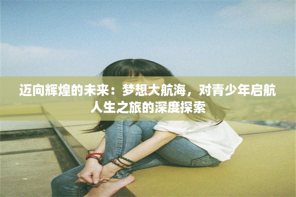 迈向辉煌的未来：梦想大航海，对青少年启航人生之旅的深度探索