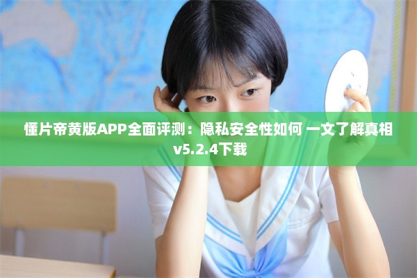 懂片帝黄版APP全面评测：隐私安全性如何 一文了解真相 v5.2.4下载