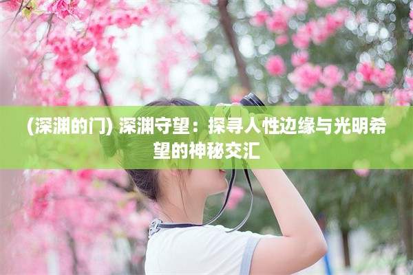 (深渊的门) 深渊守望：探寻人性边缘与光明希望的神秘交汇