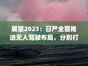 展望2023：日产全面推进无人驾驶布局，分别打造一线城市、二线城市及无人区域用车解决方案 v8.7.7下载