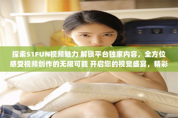 探索51FUN视频魅力 解锁平台独家内容，全方位感受视频创作的无限可能 开启您的视觉盛宴，精彩不容错过。