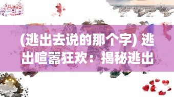 (逃出去说的那个字) 逃出喧嚣狂欢：揭秘逃出庙会那一天的惊险探险与隐秘故事