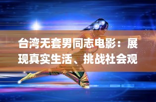 台湾无套男同志电影：展现真实生活、挑战社会观感，尽享无障碍播放的魅力 v4.3.4下载