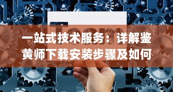 一站式技术服务：详解鉴黄师下载安装步骤及如何高效使用指南 v8.6.8下载