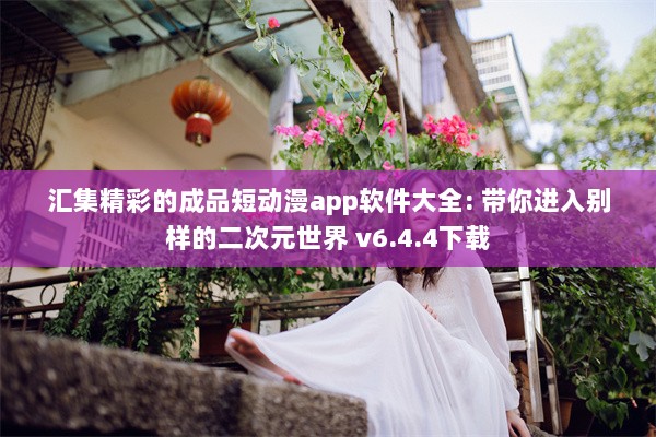 汇集精彩的成品短动漫app软件大全: 带你进入别样的二次元世界 v6.4.4下载