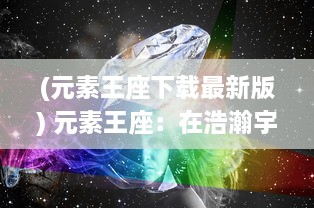 (元素王座下载最新版) 元素王座：在浩瀚宇宙中探寻神秘元素力量的震撼之旅