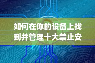 如何在你的设备上找到并管理十大禁止安装的应用入口：详细指南与操作步骤