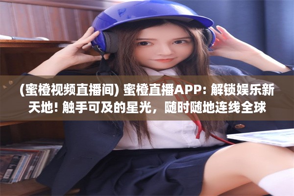 (蜜橙视频直播间) 蜜橙直播APP: 解锁娱乐新天地! 触手可及的星光，随时随地连线全球