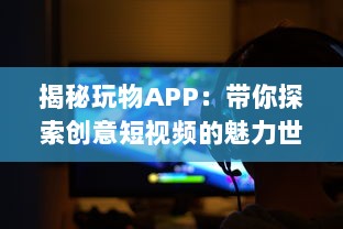 揭秘玩物APP：带你探索创意短视频的魅力世界 如何让你的视频在众多内容中脱颖而出 让我们一起探索秘诀 v8.7.8下载