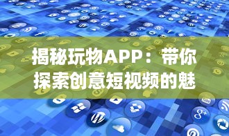 揭秘玩物APP：带你探索创意短视频的魅力世界 如何让你的视频在众多内容中脱颖而出 让我们一起探索秘诀 v8.7.8下载