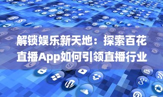 解锁娱乐新天地：探索百花直播App如何引领直播行业革新风潮 v9.6.0下载