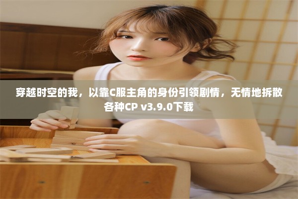 穿越时空的我，以靠C服主角的身份引领剧情，无情地拆散各种CP v3.9.0下载