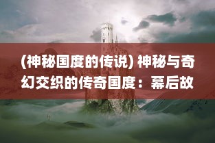 (神秘国度的传说) 神秘与奇幻交织的传奇国度：幕后故事揭秘与特色文化深度体验