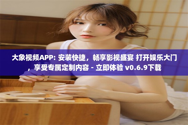 大象视频APP: 安装快捷，畅享影视盛宴 打开娱乐大门，享受专属定制内容 - 立即体验 v0.6.9下载