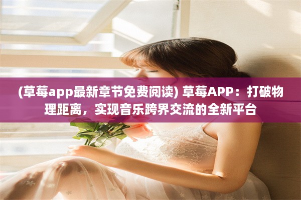 (草莓app最新章节免费阅读) 草莓APP：打破物理距离，实现音乐跨界交流的全新平台