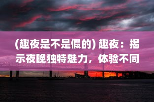 (趣夜是不是假的) 趣夜：揭示夜晚独特魅力，体验不同文化下的夜生活欢乐之旅