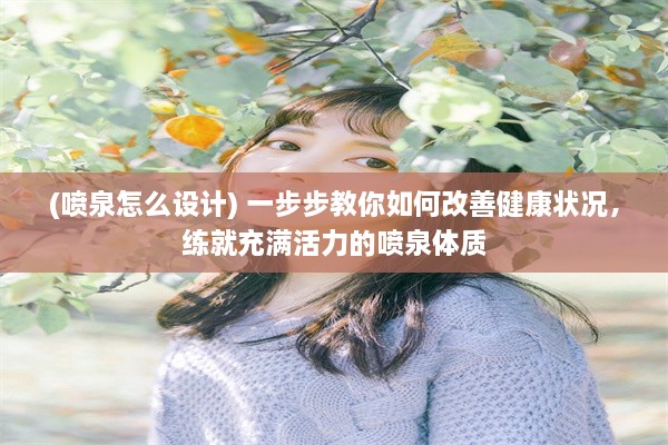 (喷泉怎么设计) 一步步教你如何改善健康状况，练就充满活力的喷泉体质