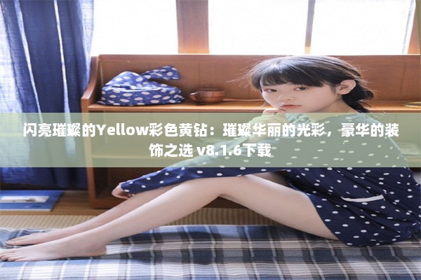 闪亮璀璨的Yellow彩色黄钻：璀璨华丽的光彩，豪华的装饰之选 v8.1.6下载