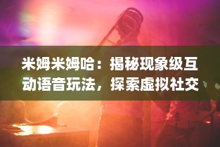 米姆米姆哈：揭秘现象级互动语音玩法，探索虚拟社交娱乐的新潮流