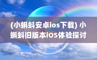 (小蝌蚪安卓ios下载) 小蝌蚪旧版本iOS体验探讨：安全性与功能性是否仍然符合用户需求