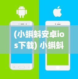 (小蝌蚪安卓ios下载) 小蝌蚪旧版本iOS体验探讨：安全性与功能性是否仍然符合用户需求