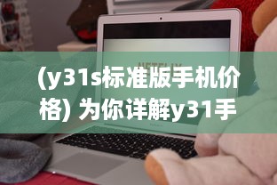 (y31s标准版手机价格) 为你详解y31手机的成色好，帮你轻松挑选高品质的手机