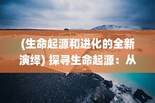 (生命起源和进化的全新演绎) 探寻生命起源：从星辰大海到生灵万物的伟大演化历程