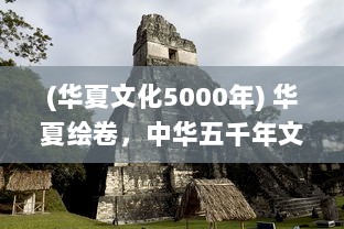 (华夏文化5000年) 华夏绘卷，中华五千年文明历程的壮丽画卷与其背后的深刻启示