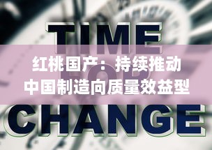 红桃国产：持续推动中国制造向质量效益型和高端制造转变的创新之路