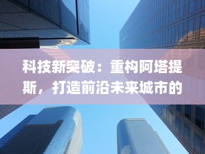 科技新突破：重构阿塔提斯，打造前沿未来城市的大胆尝试与深入探索