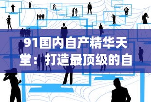 91国内自产精华天堂：打造最顶级的自主创新工业创新平台