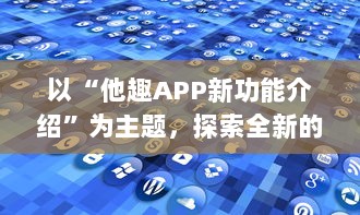 以“他趣APP新功能介绍”为主题，探索全新的个性化体验功能：用户如何通过AI智能推荐更贴心地发现兴趣圈子。