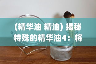 (精华油 精油) 揭秘特殊的精华油4：将你的美丽呵护得更完美的神秘秘方