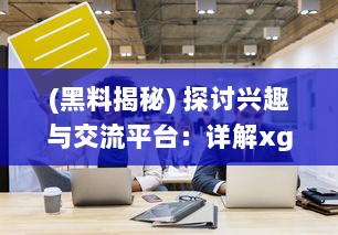 (黑料揭秘) 探讨兴趣与交流平台：详解xgua黑料社区的魅力与用户体验