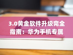 3.0黄金软件升级完全指南：华为手机专属教程 如何轻松安装与使用 v7.9.3下载