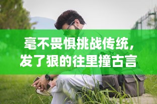 毫不畏惧挑战传统，发了狠的往里撞古言：一场古老文字的现代解读和颠覆性革新 v3.4.6下载