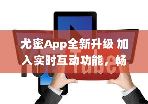 尤蜜App全新升级 加入实时互动功能，畅享无缝沟通体验 v8.1.5下载