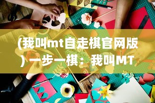 (我叫mt自走棋官网版) 一步一棋：我叫MT自走棋 带你揭秘热门竞技场战略策略的深度秘密