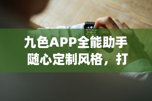 九色APP全能助手 随心定制风格，打造个性化高效体验 ，开启智能生活新篇章