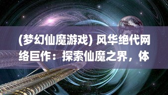 (梦幻仙魔游戏) 风华绝代网络巨作：探索仙魔之界，体验真实沉浸式的幻世西游OL