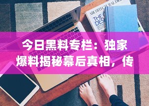 今日黑料专栏：独家爆料揭秘幕后真相，传递正能量启示生活智慧