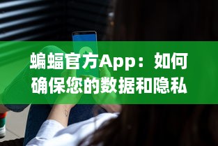 蝙蝠官方App：如何确保您的数据和隐私安全不受侵犯 全方位安全防护措施解析