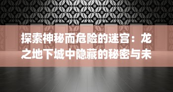 探索神秘而危险的迷宫：龙之地下城中隐藏的秘密与未知挑战的史诗冒险之旅