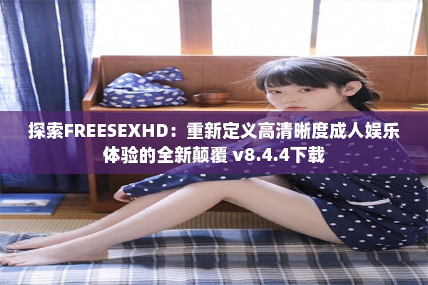 探索FREESEXHD：重新定义高清晰度成人娱乐体验的全新颠覆 v8.4.4下载